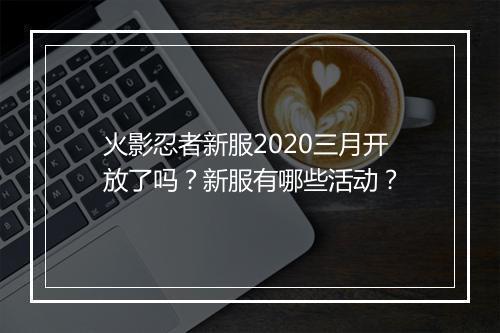 火影忍者新服2020三月开放了吗？新服有哪些活动？