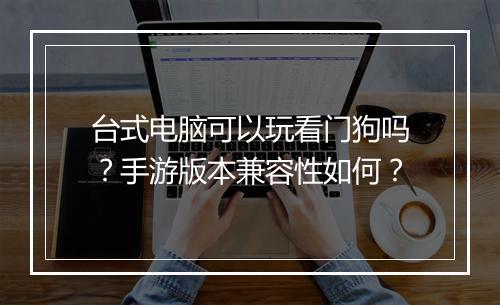 台式电脑可以玩看门狗吗？手游版本兼容性如何？