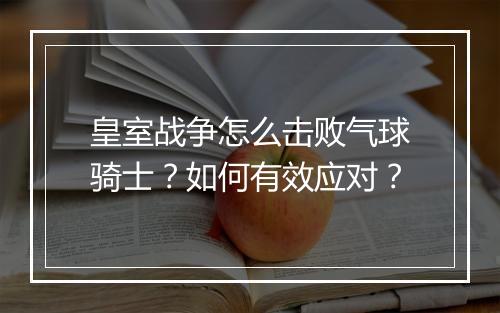皇室战争怎么击败气球骑士？如何有效应对？