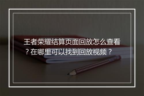 王者荣耀结算页面回放怎么查看？在哪里可以找到回放视频？