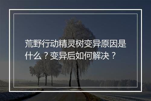 荒野行动精灵树变异原因是什么？变异后如何解决？