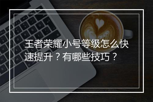 王者荣耀小号等级怎么快速提升？有哪些技巧？