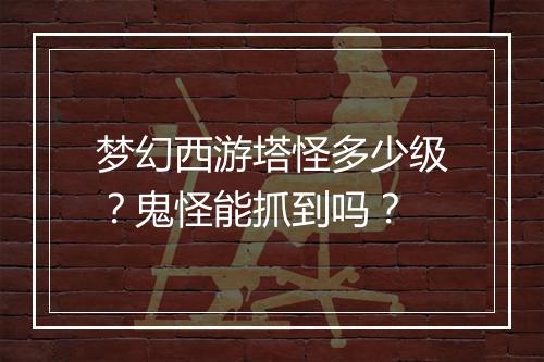 梦幻西游塔怪多少级？鬼怪能抓到吗？
