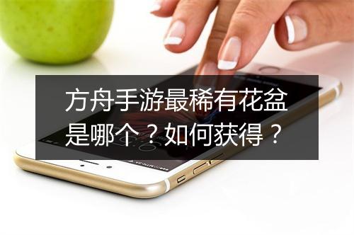 方舟手游最稀有花盆是哪个？如何获得？