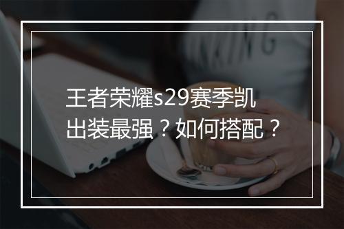 王者荣耀s29赛季凯出装最强？如何搭配？