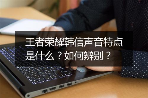 王者荣耀韩信声音特点是什么？如何辨别？
