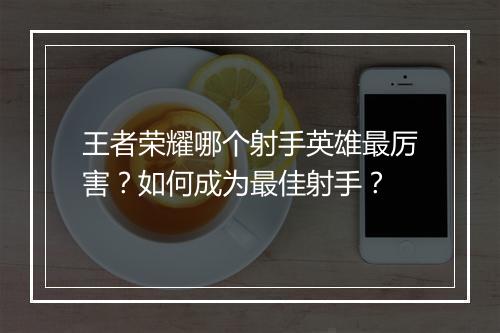 王者荣耀哪个射手英雄最厉害？如何成为最佳射手？