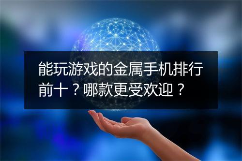 能玩游戏的金属手机排行前十？哪款更受欢迎？