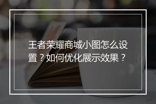 王者荣耀商城小图怎么设置？如何优化展示效果？