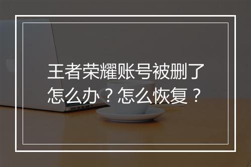 王者荣耀账号被删了怎么办？怎么恢复？