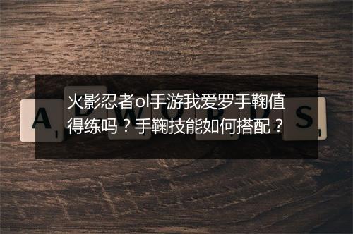 火影忍者ol手游我爱罗手鞠值得练吗？手鞠技能如何搭配？
