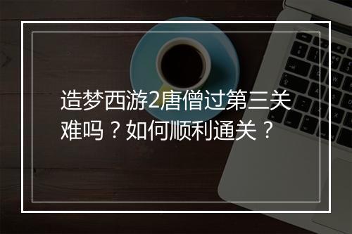 造梦西游2唐僧过第三关难吗？如何顺利通关？
