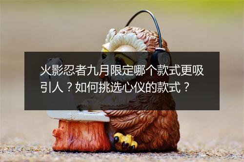 火影忍者九月限定哪个款式更吸引人？如何挑选心仪的款式？