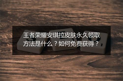 王者荣耀安琪拉皮肤永久领取方法是什么？如何免费获得？