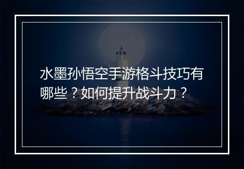 水墨孙悟空手游格斗技巧有哪些？如何提升战斗力？
