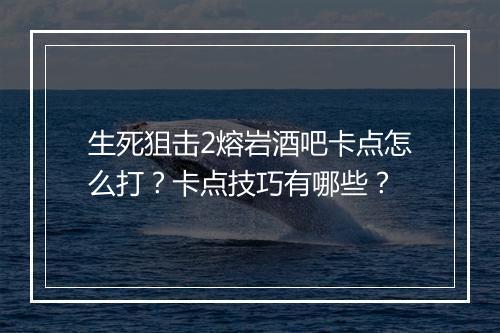 生死狙击2熔岩酒吧卡点怎么打？卡点技巧有哪些？