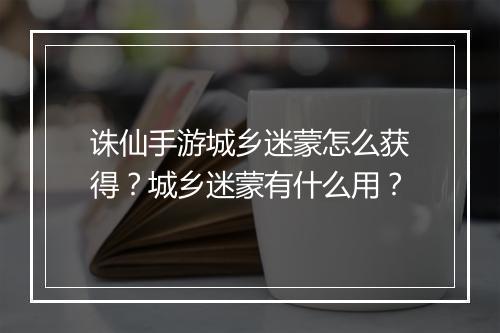 诛仙手游城乡迷蒙怎么获得？城乡迷蒙有什么用？