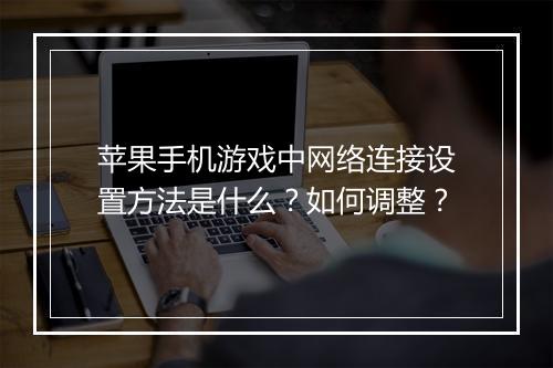 苹果手机游戏中网络连接设置方法是什么？如何调整？
