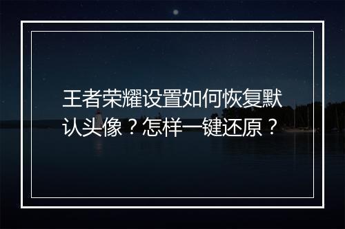 王者荣耀设置如何恢复默认头像？怎样一键还原？