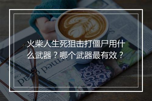火柴人生死狙击打僵尸用什么武器？哪个武器最有效？