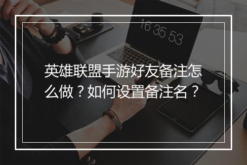 英雄联盟手游好友备注怎么做？如何设置备注名？