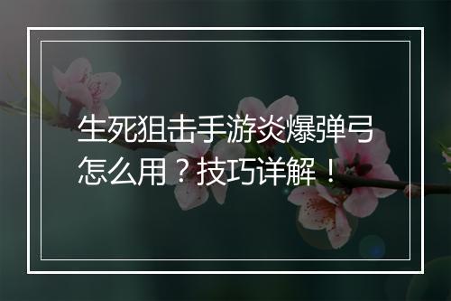 生死狙击手游炎爆弹弓怎么用？技巧详解！