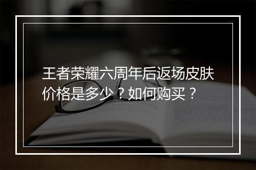 王者荣耀六周年后返场皮肤价格是多少？如何购买？