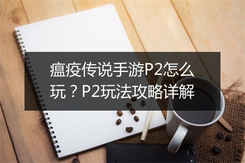 瘟疫传说手游P2怎么玩？P2玩法攻略详解