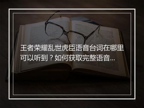 王者荣耀乱世虎臣语音台词在哪里可以听到？如何获取完整语音？