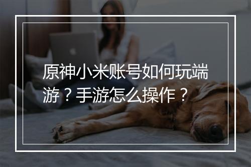 原神小米账号如何玩端游？手游怎么操作？