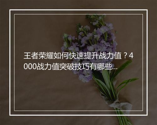 王者荣耀如何快速提升战力值？4000战力值突破技巧有哪些？
