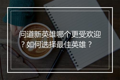 问道新英雄哪个更受欢迎？如何选择最佳英雄？