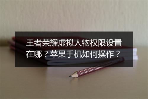 王者荣耀虚拟人物权限设置在哪？苹果手机如何操作？