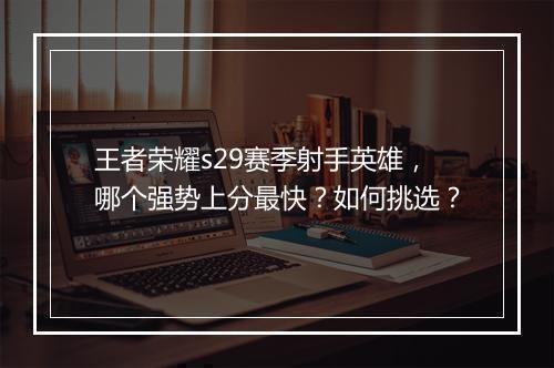 王者荣耀s29赛季射手英雄，哪个强势上分最快？如何挑选？