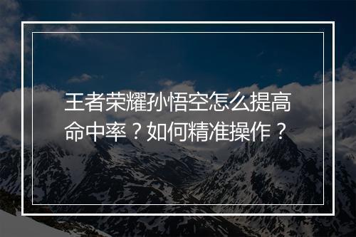 王者荣耀孙悟空怎么提高命中率？如何精准操作？