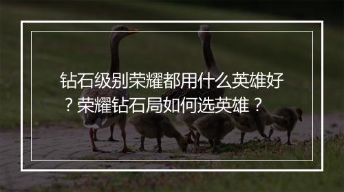 钻石级别荣耀都用什么英雄好?荣耀钻石局如何选英雄?