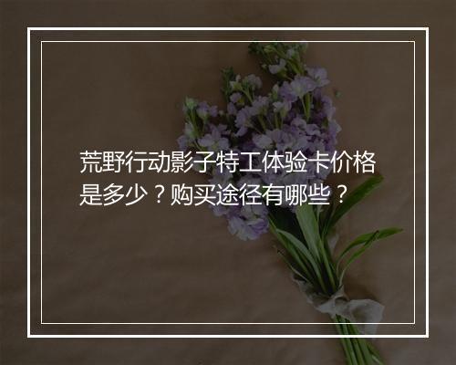 荒野行动影子特工体验卡价格是多少？购买途径有哪些？