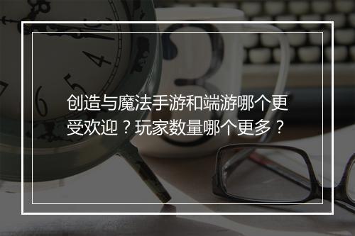 创造与魔法手游和端游哪个更受欢迎？玩家数量哪个更多？