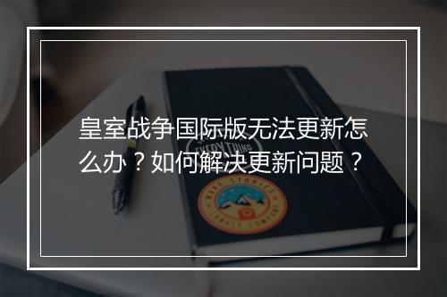 皇室战争国际版无法更新怎么办？如何解决更新问题？