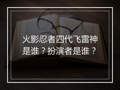 火影忍者四代飞雷神是谁？扮演者是谁？