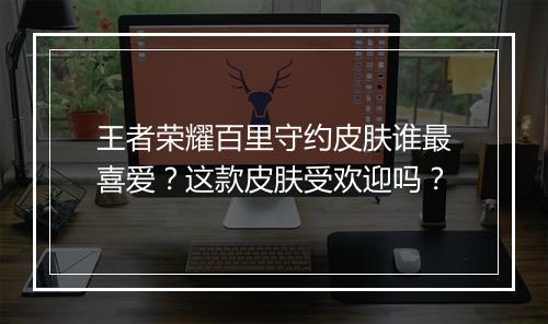 王者荣耀百里守约皮肤谁最喜爱？这款皮肤受欢迎吗？