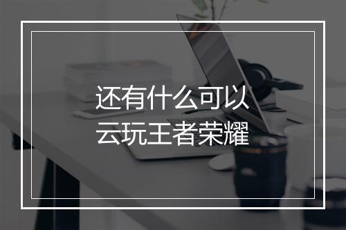 还有什么可以云玩王者荣耀