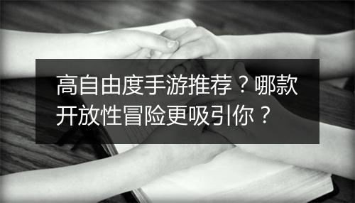 高自由度手游推荐？哪款开放性冒险更吸引你？