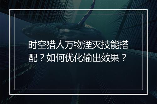 时空猎人万物湮灭技能搭配？如何优化输出效果？