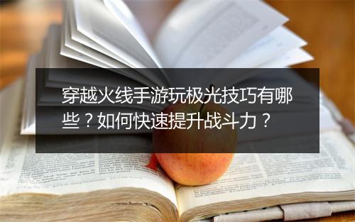 穿越火线手游玩极光技巧有哪些？如何快速提升战斗力？