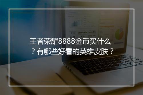 王者荣耀8888金币买什么？有哪些好看的英雄皮肤？
