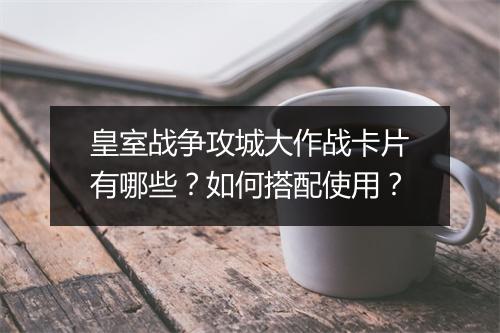 皇室战争攻城大作战卡片有哪些?如何搭配使用?