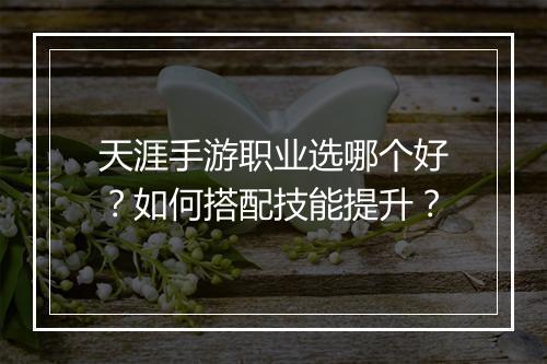 天涯手游职业选哪个好？如何搭配技能提升？