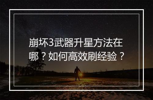 崩坏3武器升星方法在哪？如何高效刷经验？