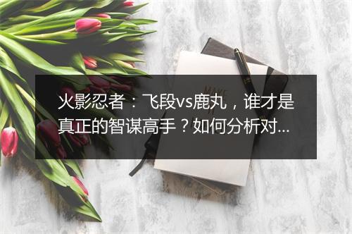 火影忍者：飞段vs鹿丸，谁才是真正的智谋高手？如何分析对决？